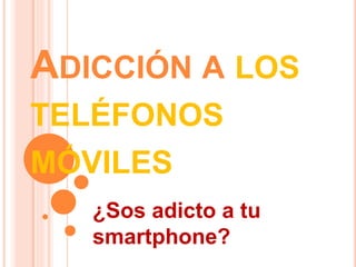ADICCIÓN A LOS
TELÉFONOS
MÓVILES
¿Sos adicto a tu
smartphone?
 
