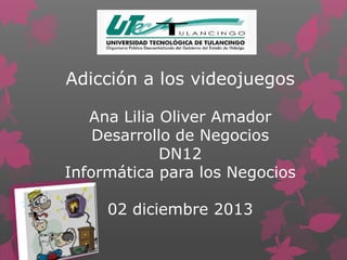 Adicción a los videojuegos
Ana Lilia Oliver Amador
Desarrollo de Negocios
DN12
Informática para los Negocios

02 diciembre 2013

 
