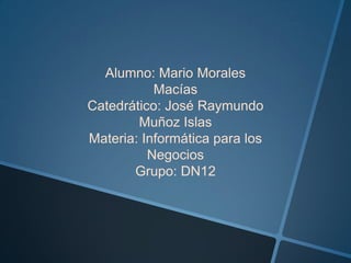 Alumno: Mario Morales
Macías
Catedrático: José Raymundo
Muñoz Islas
Materia: Informática para los
Negocios
Grupo: DN12

 
