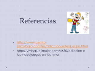 Referencias
• http://www.centropsicologia.com/es/adiccion-videojuegos.html
• http://vivirsalud.imujer.com/4650/adiccion-alos-videojuegos-en-los-ninos

 