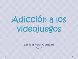 Adicción a los
videojuegos
Daniela Flores González
DN12

 