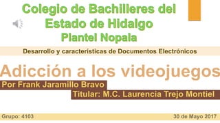 Adicción a los videojuegos
Desarrollo y características de Documentos Electrónicos
Por Frank Jaramillo Bravo
Titular: M.C. Laurencia Trejo Montiel
Grupo: 4103 30 de Mayo 2017
 