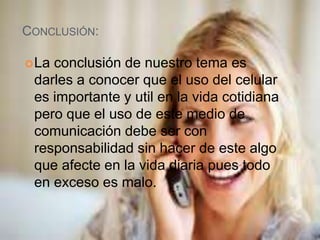 CONCLUSIÓN:
La conclusión de nuestro tema es
darles a conocer que el uso del celular
es importante y util en la vida cotidiana
pero que el uso de este medio de
comunicación debe ser con
responsabilidad sin hacer de este algo
que afecte en la vida diaria pues todo
en exceso es malo.
 