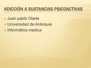 ADICCIÓN A SUSTANCIAS PSICOACTIVAS
Juan pablo Olarte
 Universidad de Antioquia
 Informática medica


 