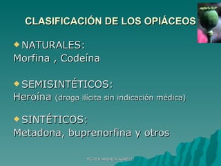 CLASIFICACIÓN DE LOS OPIÁCEOS NATURALES: Morfina , Codeína SEMISINTÉTICOS: Heroína  (droga ilícita sin indicación médica) SINTÉTICOS: Metadona, buprenorfina y otros MGTER ANDREA AGRELO 