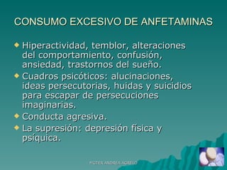 CONSUMO EXCESIVO DE ANFETAMINAS Hiperactividad, temblor, alteraciones del comportamiento, confusión, ansiedad, trastornos del sueño. Cuadros psicóticos: alucinaciones, ideas persecutorias, huidas y suicidios para escapar de persecuciones imaginarias. Conducta agresiva. La supresión: depresión física y psíquica. MGTER ANDREA AGRELO 