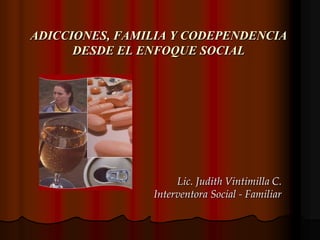 ADICCIONES, FAMILIA Y CODEPENDENCIADESDE EL ENFOQUE SOCIAL Lic. Judith Vintimilla C. Interventora Social - Familiar 