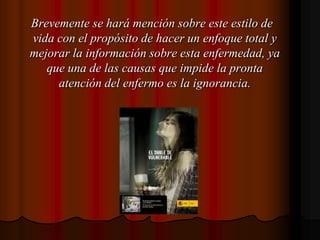   Brevemente se hará mención sobre este estilo de vida con el propósito de hacer un enfoque total y mejorar la información sobre esta enfermedad, ya que una de las causas que impide la pronta atención del enfermo es la ignorancia.