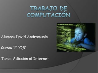 Trabajo de computación Alumno: David Andramunio Curso: 1º “QB” Tema: Adicción al Internet 