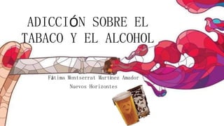 ADICCIÓN SOBRE EL
TABACO Y EL ALCOHOL
Fátima Montserrat Martínez Amador
Nuevos Horizontes
 