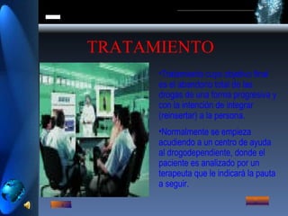 Tratamiento cuyo objetivo final es el abandono total de las drogas de una forma progresiva y con la intención de integrar (reinsertar) a la persona. Normalmente se empieza acudiendo a un centro de ayuda al drogodependiente, donde el paciente es analizado por un terapeuta que le indicará la pauta a seguir. TRATAMIENTO 