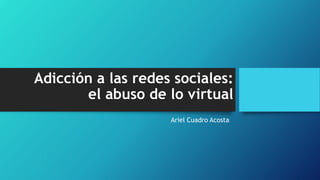 Adicción a las redes sociales:
el abuso de lo virtual
Ariel Cuadro Acosta
 