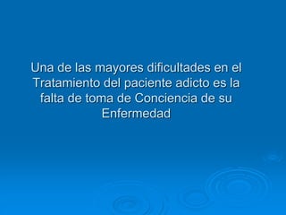 Una de las mayores dificultades en el
Tratamiento del paciente adicto es la
falta de toma de Conciencia de su
Enfermedad
 