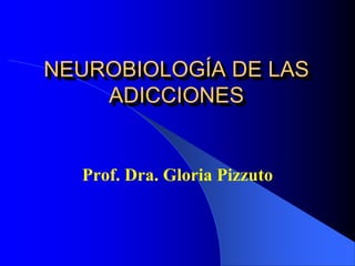 NEUROBIOLOGÍA DE LAS
ADICCIONES
Prof. Dra. Gloria Pizzuto
 