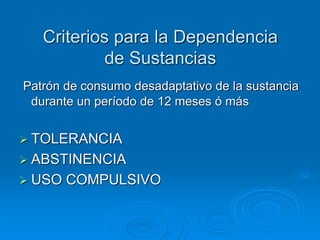 Criterios para la Dependencia
de Sustancias
Patrón de consumo desadaptativo de la sustancia
durante un período de 12 meses ó más
 TOLERANCIA
 ABSTINENCIA
 USO COMPULSIVO
 
