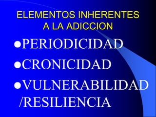 ELEMENTOS INHERENTES
A LA ADICCION
PERIODICIDAD
CRONICIDAD
VULNERABILIDAD
/RESILIENCIA
 