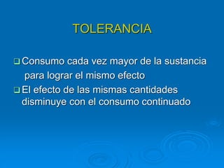 TOLERANCIA
 Consumo cada vez mayor de la sustancia
para lograr el mismo efecto
 El efecto de las mismas cantidades
disminuye con el consumo continuado
 