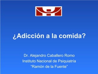 ¿Adicción a la comida?

   Dr. Alejandro Caballero Romo
  Instituto Nacional de Psiquiatría
        “Ramón de la Fuente”
 