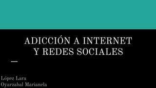 ADICCIÓN A INTERNET
Y REDES SOCIALES
López Lara
Oyarzabal Marianela
 