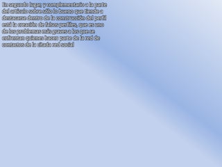 En segundo lugar, y complementario a la parte
del artículo sobre sólo lo bueno que tiende a
destacarse dentro de la construcción del perfil
está la creación de falsos perfiles, que es uno
de los problemas más graves a los que se
enfrentan quienes hacen parte de la red de
contactos de la citada red social
 