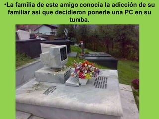 La familia de este amigo conocía la adicción de su familiar así que decidieron ponerle una PC en su tumba. 