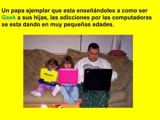 Un papa ejemplar que esta enseñándoles a como ser  Geek  a sus hijas, las adicciones por las computadoras se esta dando en muy pequeñas edades. 