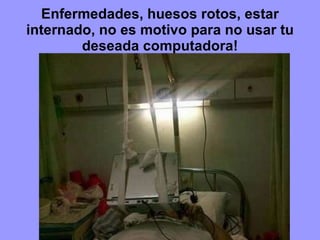 Enfermedades, huesos rotos, estar internado, no es motivo para no usar tu deseada computadora! 
