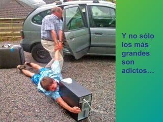 Y no sólo los más grandes son adictos… 