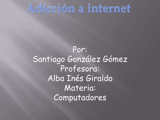 Adicción a internet Por: Santiago González Gómez Profesora: Alba Inés Giraldo Materia: Computadores 