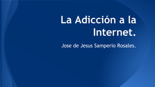 La Adicción a la
Internet.
Jose de Jesus Samperio Rosales.
 