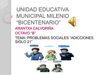 UNIDAD EDUCATIVA
MUNICIPAL MILENIO
“BICENTENARIO”
ARANTXA CALVOPIÑA
OCTAVO “B”
TEMA: PROBLEMAS SOCIALES “ADICCIONES
SIGLO 21”
 