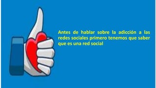Antes de hablar sobre la adicción a las
redes sociales primero tenemos que saber
que es una red social
 