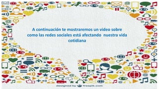 A continuación te mostraremos un video sobre
como las redes sociales está afectando nuestra vida
cotidiana
 