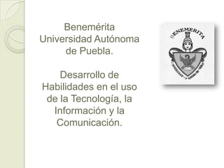 Benemérita
Universidad Autónoma
     de Puebla.

    Desarrollo de
Habilidades en el uso
 de la Tecnología, la
  Información y la
   Comunicación.
 