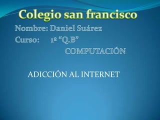Colegio san francisco Nombre: Daniel Suárez Curso:      1º “Q.B” COMPUTACIÓN ADICCIÓN AL INTERNET 
