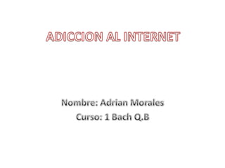 ADICCION AL INTERNET Nombre: Adrian Morales Curso: 1 Bach Q.B 