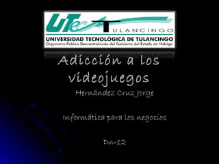 Adicción a los
videojuegos
Hernández Cruz Jorge

Informática para los negocios
Dn-12

 
