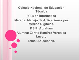 Colegio Nacional de Educación
               Técnica
        P.T.B en Informática
Materia: Manejo de Aplicaciones por
          Medios Digitales.
           P.S.P: Abraham
 Alumna: Zarate Ramírez Verónica
               Lucero
         Tema: Adicciones.
 