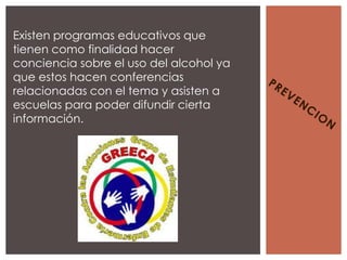 Existen programas educativos que
tienen como finalidad hacer
conciencia sobre el uso del alcohol ya
que estos hacen conferencias
relacionadas con el tema y asisten a
escuelas para poder difundir cierta
información.
 