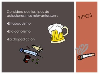 Considero que los tipos de
adicciones mas relevantes son :

•El tabaquismo

•El alcoholismo

•La drogadicción
 
