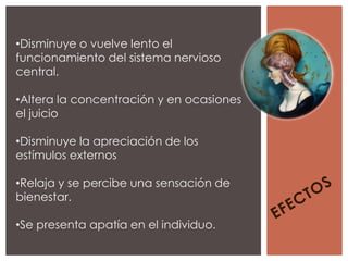•Disminuye o vuelve lento el
funcionamiento del sistema nervioso
central.

•Altera la concentración y en ocasiones
el juicio

•Disminuye la apreciación de los
estímulos externos

•Relaja y se percibe una sensación de
bienestar.

•Se presenta apatía en el individuo.
 