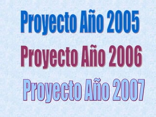 Proyecto Año 2005 Proyecto Año 2006 Proyecto Año 2007 