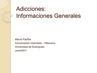 Adicciones:
 Informaciones Generales


Márcio Padilha
Conversación Intermédio - Villanueva
Universidad de Guanajuato
Junio/2011
 