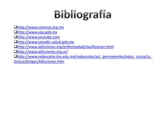 http://www.conevyt.org.mx
http://www.sep.gob.mx
http://www.youtube.com
http://www.conadic.salud.gob.mx
http://www.adicciones.org/enfermedad/clasificacion.html
http://www.adicciones.org.ar/
http://www.redescolar.ilce.edu.mx/redescolar/act_permanentes/educ_civica/La_
Gracia/Drogas/Adicciones.htm

 