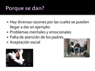  Hay diversas razones por las cuales se pueden
llegar a dar en ejemplo:
 Problemas mentales y emocionales
 Falta de atención de los padres
 Aceptación social
 