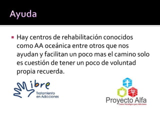  Hay centros de rehabilitación conocidos
como AA oceánica entre otros que nos
ayudan y facilitan un poco mas el camino solo
es cuestión de tener un poco de voluntad
propia recuerda.
 
