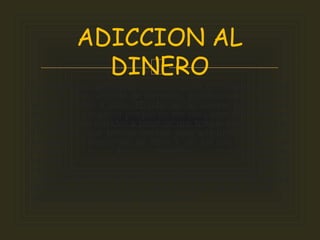 
El individuo experimenta una sensación de tensión creciente
antes del robo, seguida de bienestar, gratificación o liberación
cuando lo lleva a cabo. El robo no se comete para expresar
cólera o por venganza porque en ese caso sería otro trastorno.
Los objetos son robados a pesar de que tengan poco valor para
el individuo, que tendría medios para adquirirlos y que con
frecuencia se desprende de ellos y no los usa. A veces, los
acumula o los devuelve inesperadamente. 
Aunque las personas con este trastorno evitarán robar cuando
sea probable un arresto inmediato (por ejemplo, en presencia de
un oficial de policía), no planifican los robos ni toman medidas
adecuadas para evitar las posibilidades de arresto. El robo se
comete sin la asistencia de otras personas.
ADICCION AL
DINERO
 