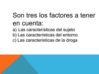 Son tres los factores a tener 
en cuenta: 
a) Las características del sujeto 
b) Las características del entorno 
c) Las características de la droga 
 