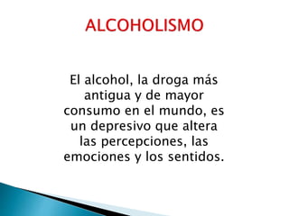 El alcohol, la droga más
antigua y de mayor
consumo en el mundo, es
un depresivo que altera
las percepciones, las
emociones y los sentidos.