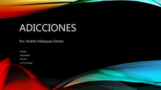 ADICCIONES
Por: Andrés Velásquez Gómez
-Drogas
-Sexualidad
-Alcohol
-La Tecnología
 